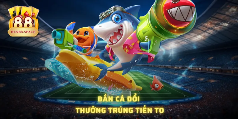 Bắn cá đổi thưởng trúng tiền to