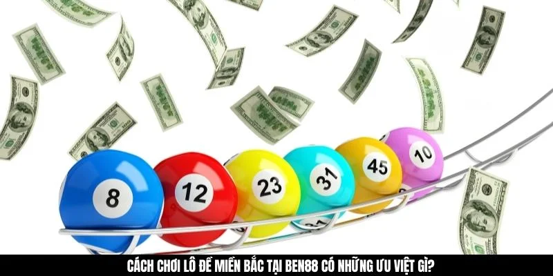 Cách chơi lô đề miền Bắc tại BEN88 có những ưu việt gì? 